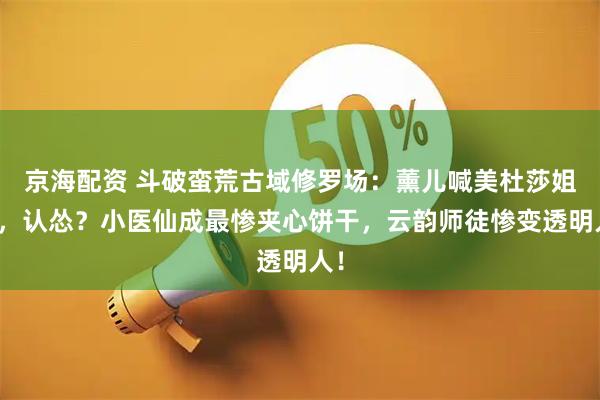 京海配资 斗破蛮荒古域修罗场：薰儿喊美杜莎姐姐，认怂？小医仙成最惨夹心饼干，云韵师徒惨变透明人！