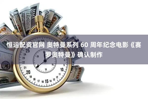 恒运配资官网 奥特曼系列 60 周年纪念电影《赛罗奥特曼》确认制作