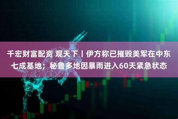 千宏财富配资 观天下丨伊方称已摧毁美军在中东七成基地；秘鲁多地因暴雨进入60天紧急状态