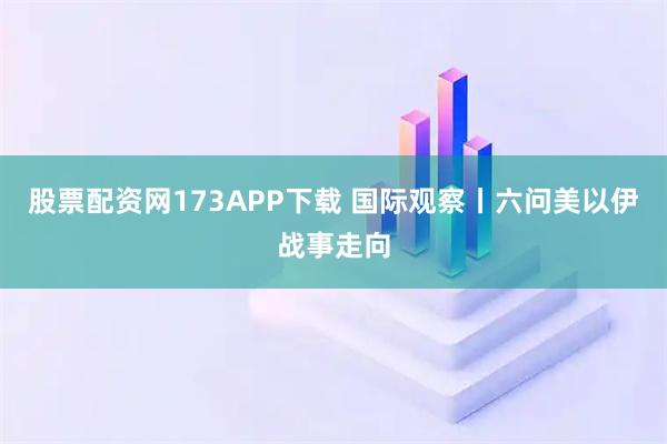 股票配资网173APP下载 国际观察丨六问美以伊战事走向