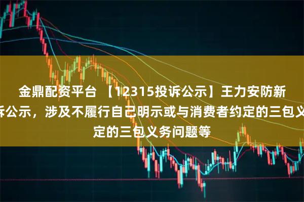 金鼎配资平台 【12315投诉公示】王力安防新增5件投诉公示，涉及不履行自己明示或与消费者约定的三包义务问题等