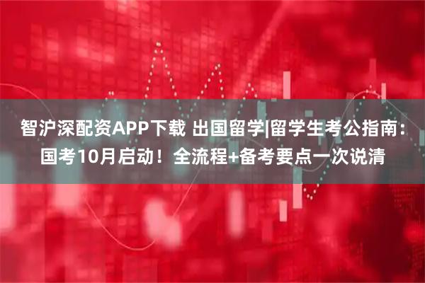 智沪深配资APP下载 出国留学|留学生考公指南：国考10月启动！全流程+备考要点一次说清
