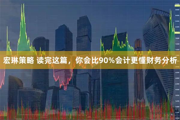宏琳策略 读完这篇,你会比90%会计更懂财务分析