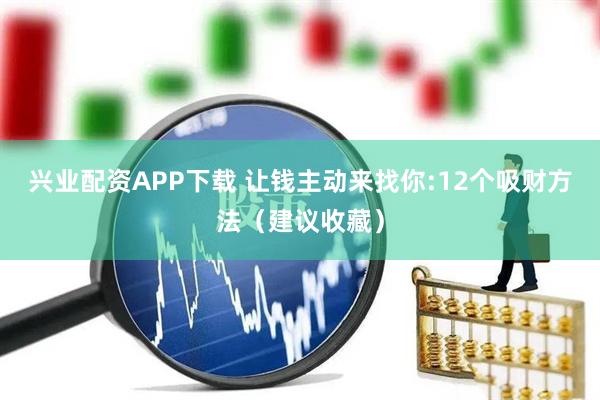 兴业配资APP下载 让钱主动来找你:12个吸财方法(建议收藏)