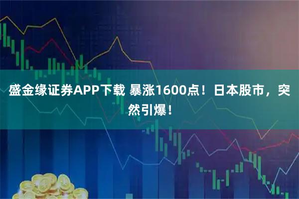 盛金缘证券APP下载 暴涨1600点！日本股市，突然引爆！