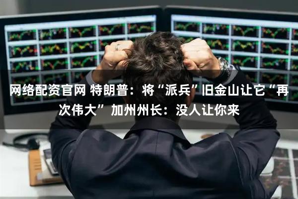 网络配资官网 特朗普：将“派兵”旧金山让它“再次伟大” 加州州长：没人让你来