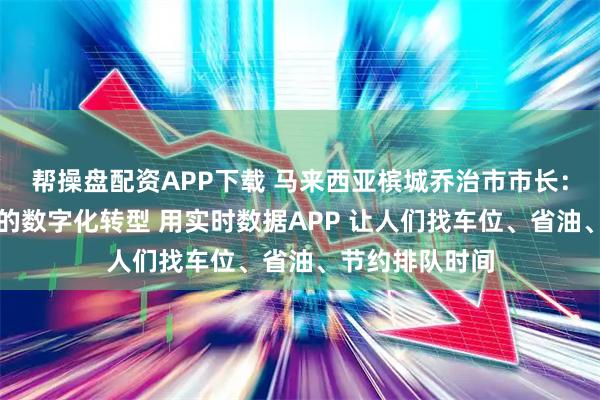 帮操盘配资APP下载 马来西亚槟城乔治市市长:马来西亚槟城的数字化转型 用实时数据APP 让人们找车位、省油、节约排队时间