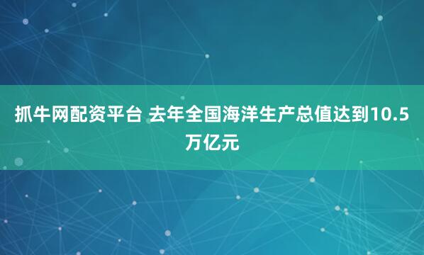抓牛网配资平台 去年全国海洋生产总值达到10.5万亿元