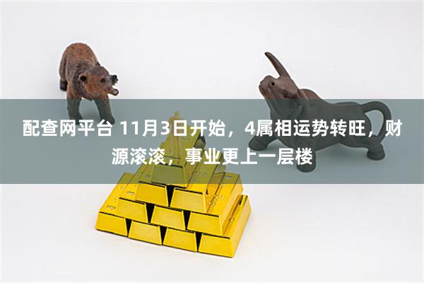 配查网平台 11月3日开始，4属相运势转旺，财源滚滚，事业更上一层楼