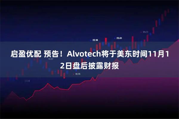 启盈优配 预告！Alvotech将于美东时间11月12日盘后披露财报