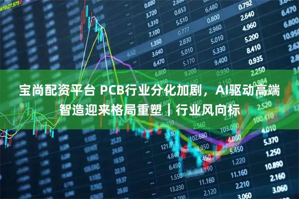 宝尚配资平台 PCB行业分化加剧，AI驱动高端智造迎来格局重塑｜行业风向标