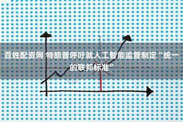 百姓配资网 特朗普呼吁就人工智能监管制定“统一的联邦标准”