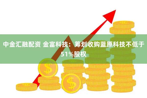 中金汇融配资 金富科技：筹划收购蓝原科技不低于51%股权