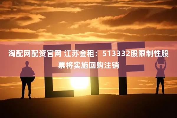 淘配网配资官网 江苏金租:513332股限制性股票将实施回购注销