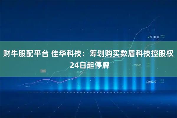 财牛股配平台 佳华科技：筹划购买数盾科技控股权 24日起停牌