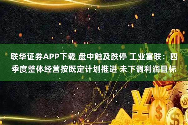 联华证券APP下载 盘中触及跌停 工业富联：四季度整体经营按既定计划推进 未下调利润目标