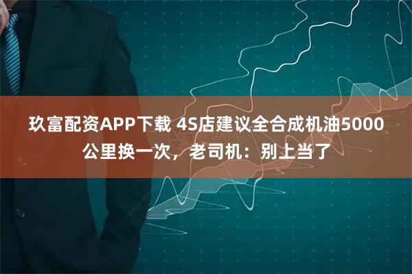 玖富配资APP下载 4S店建议全合成机油5000公里换一次，老司机：别上当了