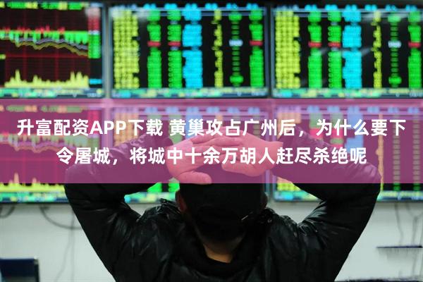 升富配资APP下载 黄巢攻占广州后,为什么要下令屠城,将城中十余万胡人赶尽杀绝呢