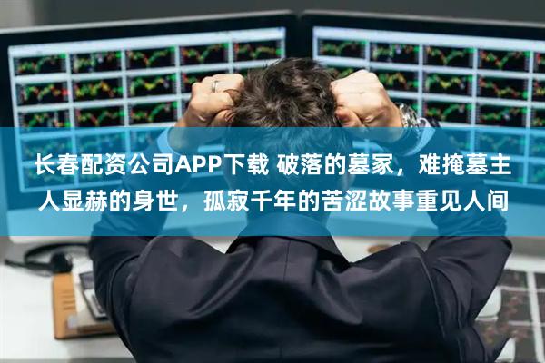 长春配资公司APP下载 破落的墓冢,难掩墓主人显赫的身世,孤寂千年的苦涩故事重见人间