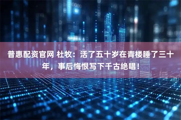 普惠配资官网 杜牧：活了五十岁在青楼睡了三十年，事后悔恨写下千古绝唱！