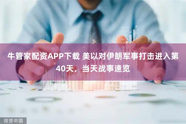 牛管家配资APP下载 美以对伊朗军事打击进入第40天,当天战事速览