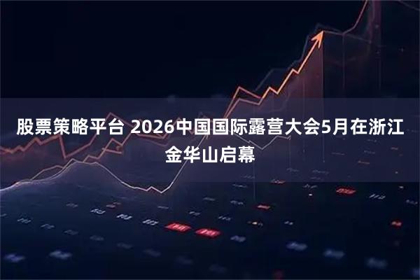 股票策略平台 2026中国国际露营大会5月在浙江金华山启幕