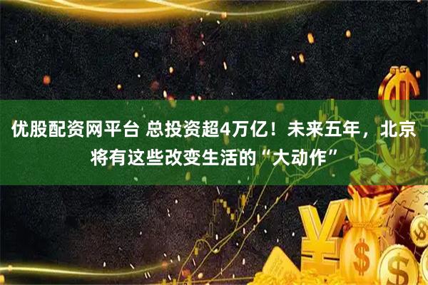 优股配资网平台 总投资超4万亿！未来五年，北京将有这些改变生活的“大动作”