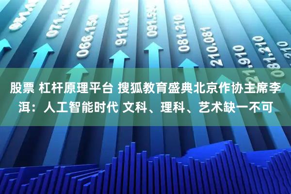 股票 杠杆原理平台 搜狐教育盛典北京作协主席李洱：人工智能时代 文科、理科、艺术缺一不可