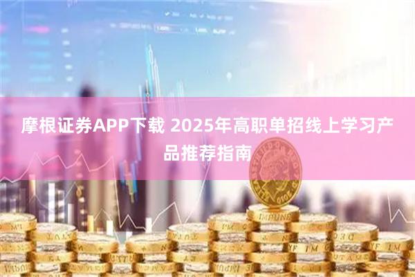摩根证券APP下载 2025年高职单招线上学习产品推荐指南