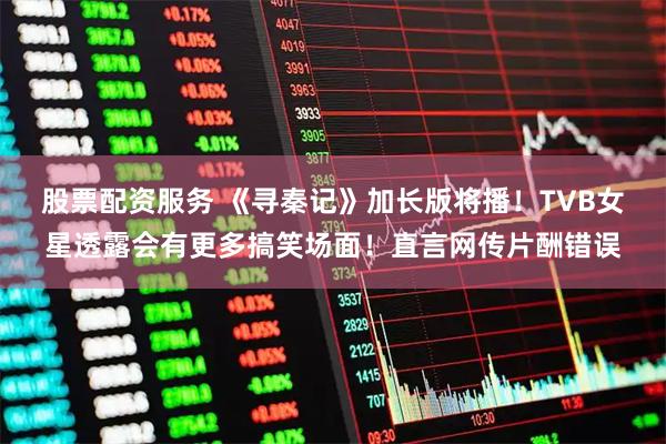 股票配资服务 《寻秦记》加长版将播！TVB女星透露会有更多搞笑场面！直言网传片酬错误