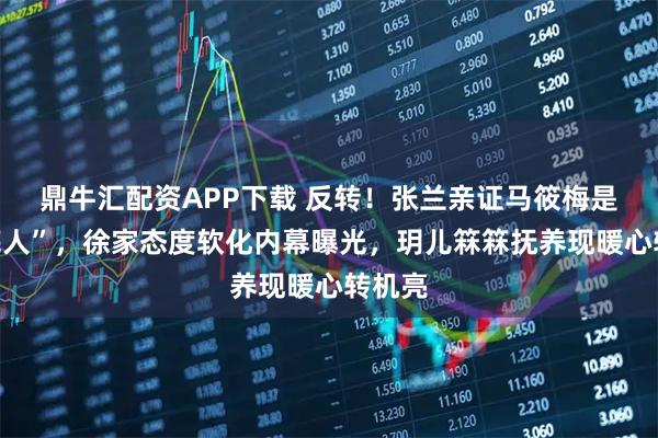 鼎牛汇配资APP下载 反转！张兰亲证马筱梅是“托底人”，徐家态度软化内幕曝光，玥儿箖箖抚养现暖心转机亮