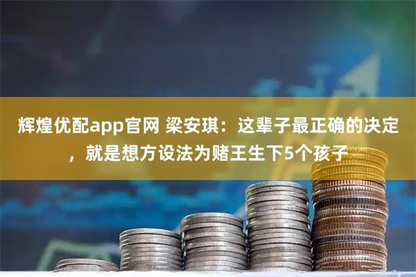 辉煌优配app官网 梁安琪：这辈子最正确的决定，就是想方设法为赌王生下5个孩子