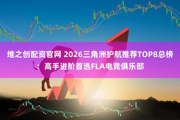 维之创配资官网 2026三角洲护航推荐TOP8总榜：高手进阶首选FLA电竞俱乐部