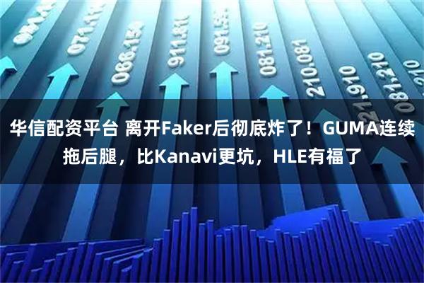 华信配资平台 离开Faker后彻底炸了！GUMA连续拖后腿，比Kanavi更坑，HLE有福了