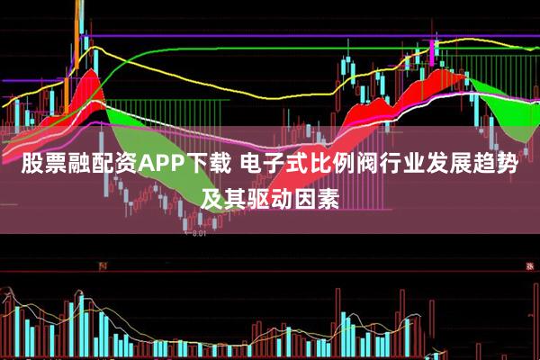 股票融配资APP下载 电子式比例阀行业发展趋势及其驱动因素
