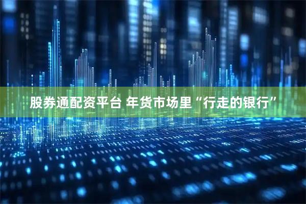 股券通配资平台 年货市场里“行走的银行”
