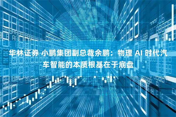 华林证券 小鹏集团副总裁余鹏：物理 AI 时代汽车智能的本质根基在于底盘