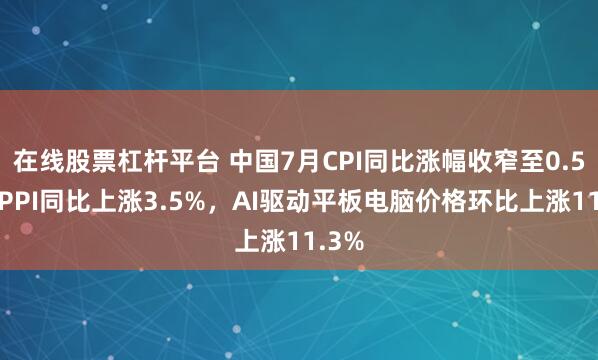 在线股票杠杆平台 中国7月CPI同比涨幅收窄至0.5%，PPI同比上涨3.5%，AI驱动平板电脑价格环比上涨11.3%