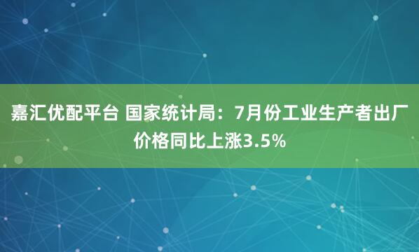 嘉汇优配平台 国家统计局：7月份工业生产者出厂价格同比上涨3.5%