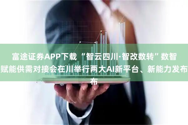 富途证券APP下载 “智云四川·智改数转”数智赋能供需对接会在川举行两大AI新平台、新能力发布
