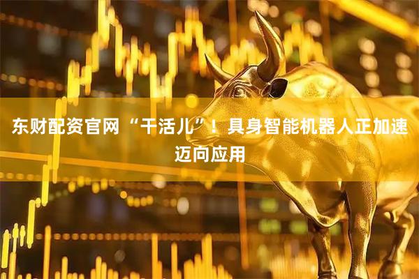 东财配资官网 “干活儿”！具身智能机器人正加速迈向应用