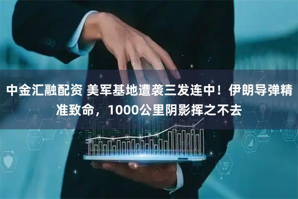 中金汇融配资 美军基地遭袭三发连中！伊朗导弹精准致命，1000公里阴影挥之不去