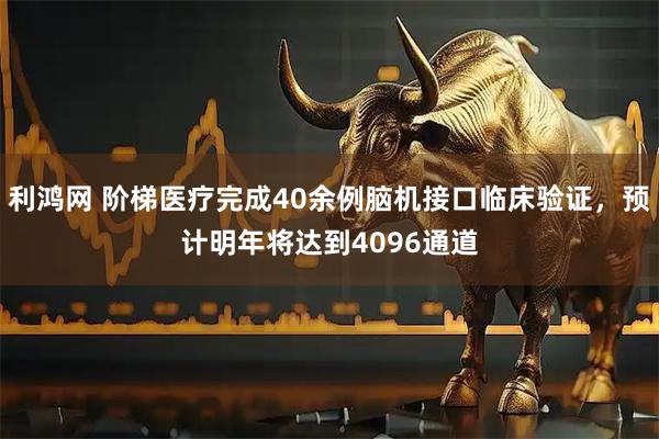 利鸿网 阶梯医疗完成40余例脑机接口临床验证,预计明年将达到4096通道
