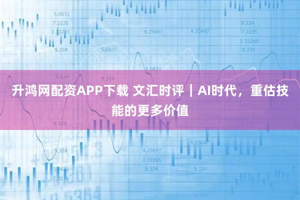 升鸿网配资APP下载 文汇时评｜AI时代，重估技能的更多价值