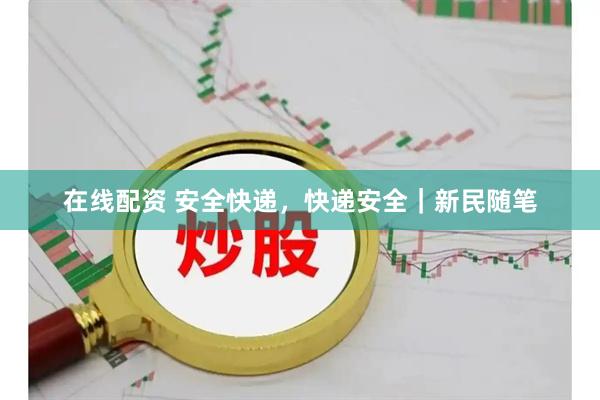 在线配资 安全快递，快递安全｜新民随笔