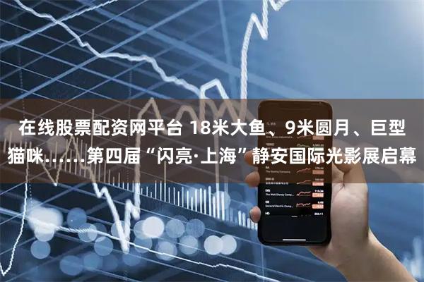 在线股票配资网平台 18米大鱼、9米圆月、巨型猫咪……第四届“闪亮·上海”静安国际光影展启幕