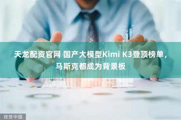 天龙配资官网 国产大模型Kimi K3登顶榜单，马斯克都成为背景板