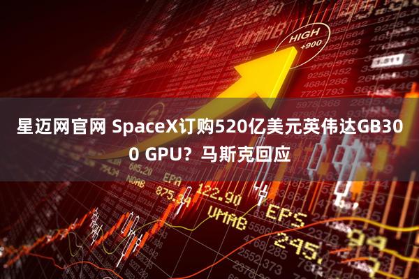 星迈网官网 SpaceX订购520亿美元英伟达GB300 GPU？马斯克回应