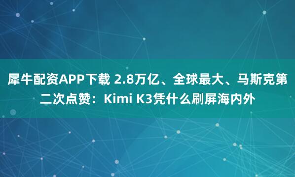 犀牛配资APP下载 2.8万亿、全球最大、马斯克第二次点赞：Kimi K3凭什么刷屏海内外