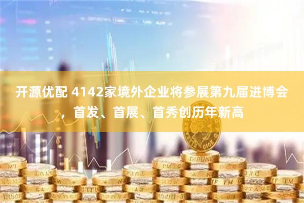开源优配 4142家境外企业将参展第九届进博会,首发、首展、首秀创历年新高